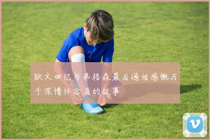 欧文回忆与弗格森最后通话感慨万千深情怀念马的故事