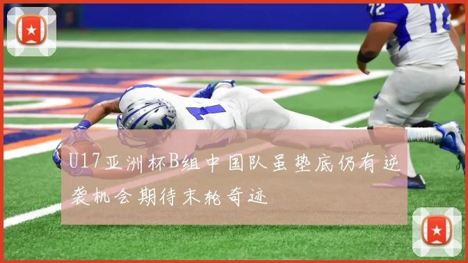 U17亚洲杯B组中国队虽垫底仍有逆袭机会期待末轮奇迹