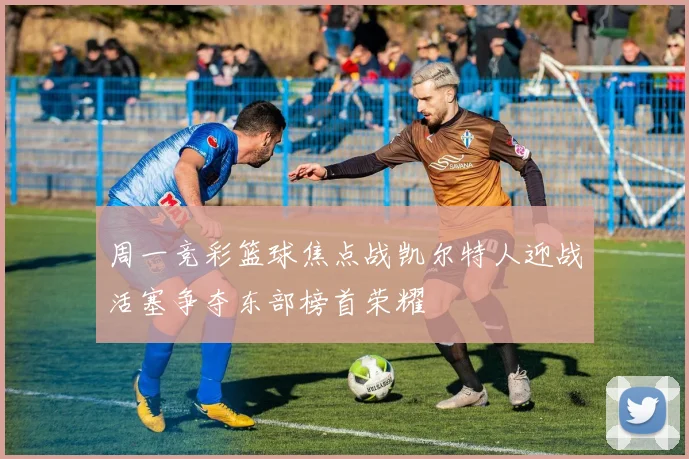 周一竞彩篮球焦点战凯尔特人迎战活塞争夺东部榜首荣耀