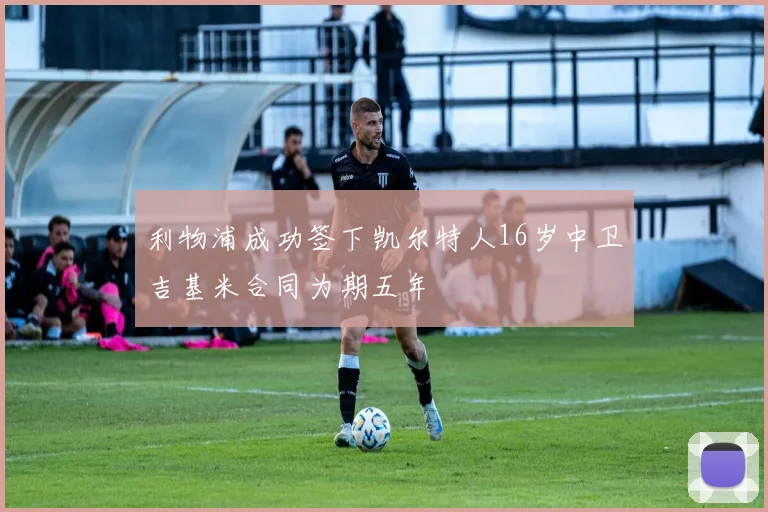 利物浦成功签下凯尔特人16岁中卫吉基米合同为期五年
