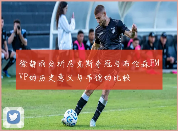 徐静雨分析尼克斯夺冠与布伦森FMVP的历史意义与韦德的比较
