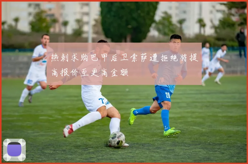 热刺求购巴甲后卫索萨遭拒绝将提高报价至更高金额