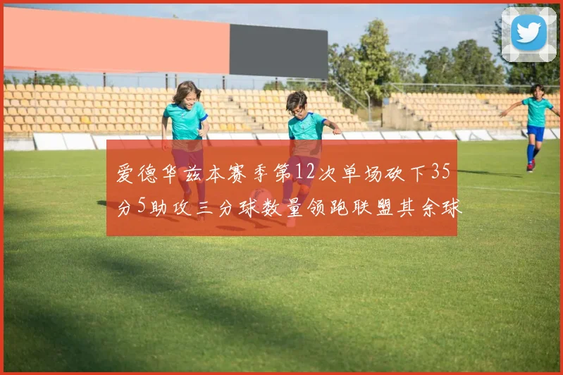 爱德华兹本赛季第12次单场砍下35分5助攻三分球数量领跑联盟其余球员最多仅8次