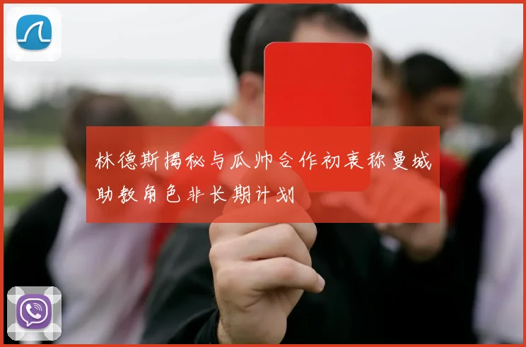 林德斯揭秘与瓜帅合作初衷称曼城助教角色非长期计划