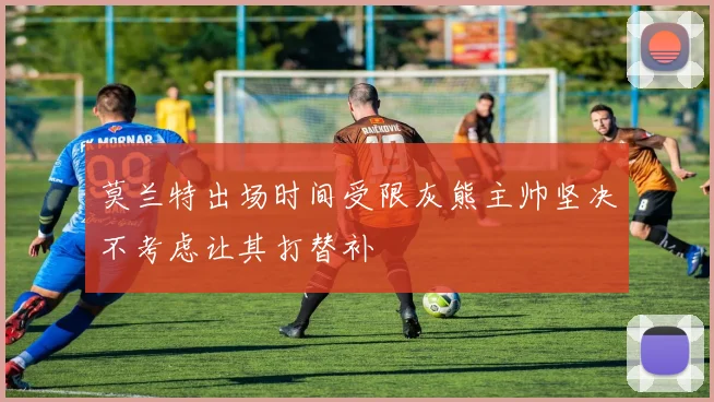 莫兰特出场时间受限灰熊主帅坚决不考虑让其打替补