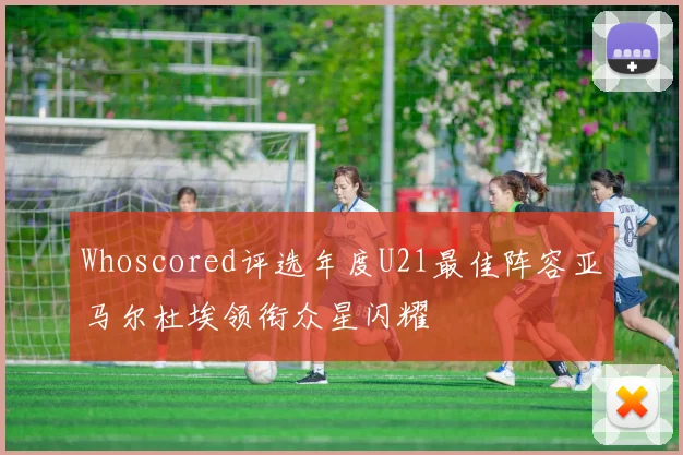 Whoscored评选年度U21最佳阵容亚马尔杜埃领衔众星闪耀