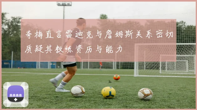 夸梅直言雷迪克与詹姆斯关系密切质疑其教练资历与能力