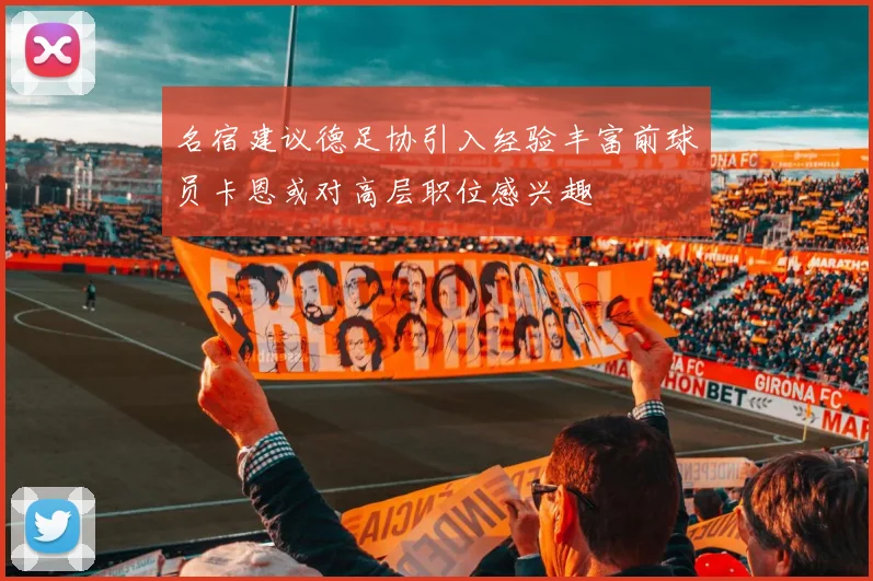 名宿建议德足协引入经验丰富前球员卡恩或对高层职位感兴趣