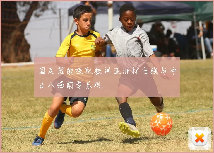 国足若能吸取教训亚洲杯出线与冲击八强前景乐观