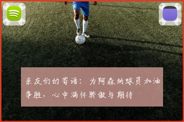 亲友们的寄语：为阿森纳球员加油争胜，心中满怀骄傲与期待