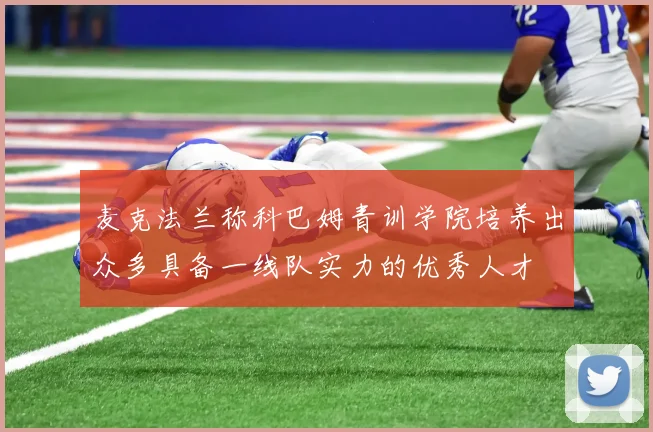 麦克法兰称科巴姆青训学院培养出众多具备一线队实力的优秀人才
