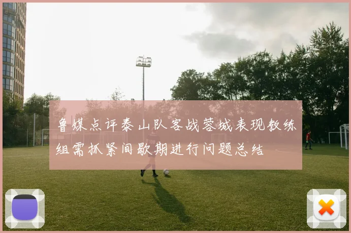 鲁媒点评泰山队客战蓉城表现教练组需抓紧间歇期进行问题总结