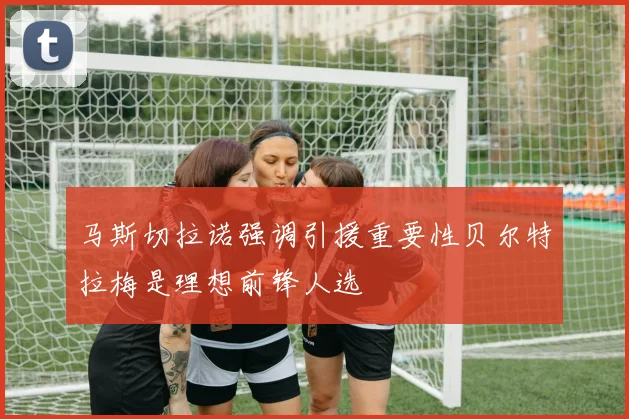 马斯切拉诺强调引援重要性贝尔特拉梅是理想前锋人选
