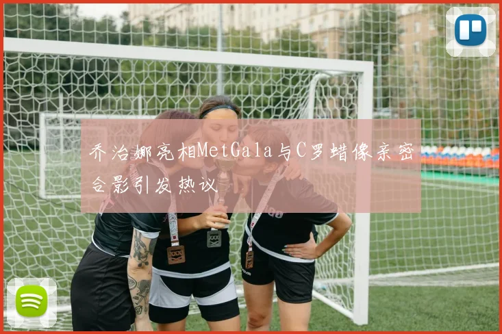 乔治娜亮相MetGala与C罗蜡像亲密合影引发热议