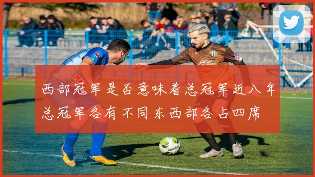 西部冠军是否意味着总冠军近八年总冠军各有不同东西部各占四席