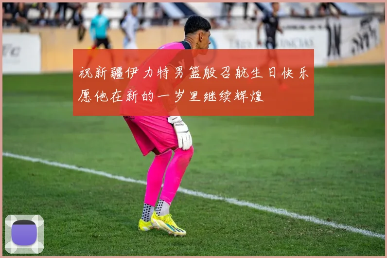 祝新疆伊力特男篮殷召航生日快乐愿他在新的一岁里继续辉煌