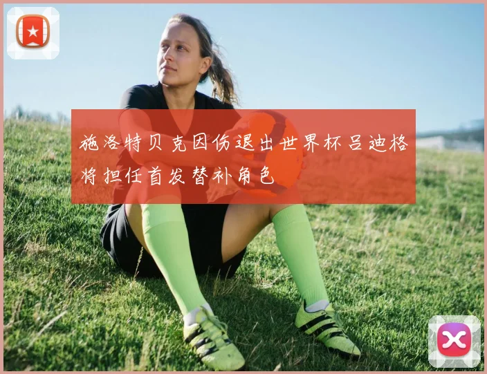 施洛特贝克因伤退出世界杯吕迪格将担任首发替补角色