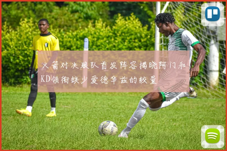 火箭对决狼队首发阵容揭晓阿门和KD领衔缺少爱德华兹的较量
