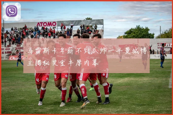 马雷斯卡年薪不到瓜帅一半曼城博主揭秘奖金丰厚内幕