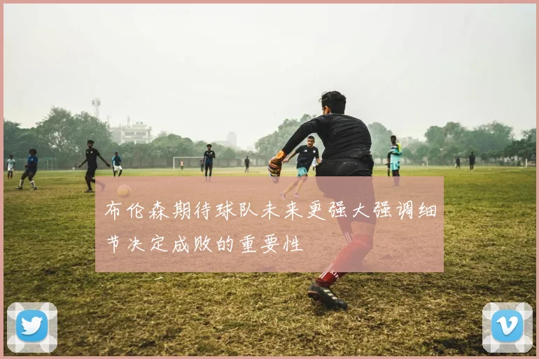 布伦森期待球队未来更强大强调细节决定成败的重要性