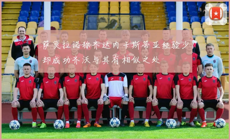 萨莫拉诺称齐达内卡斯蒂亚经验少却成功齐沃与其有相似之处